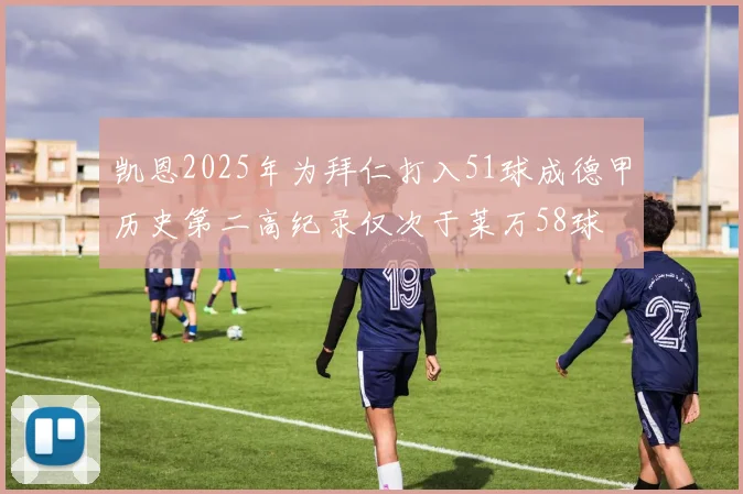 凯恩2025年为拜仁打入51球成德甲历史第二高纪录仅次于莱万58球