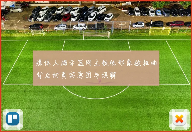 媒体人揭示篮网主教练形象被扭曲背后的真实意图与误解