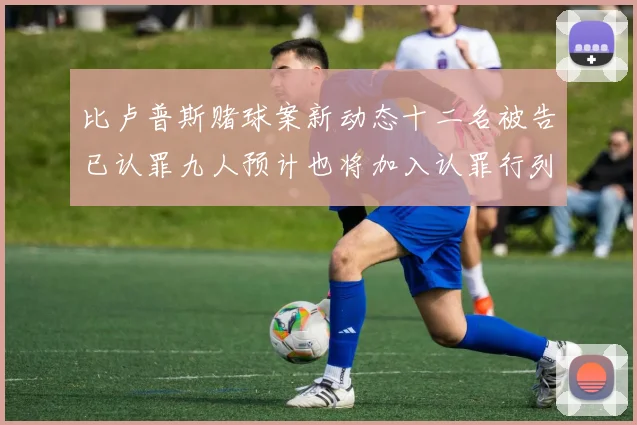 比卢普斯赌球案新动态十二名被告已认罪九人预计也将加入认罪行列