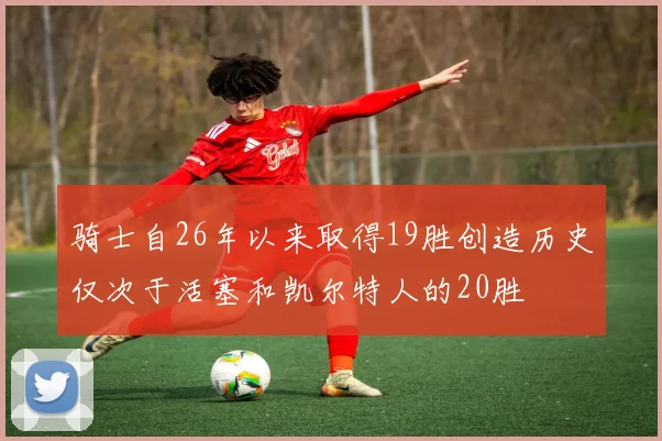 骑士自26年以来取得19胜创造历史仅次于活塞和凯尔特人的20胜