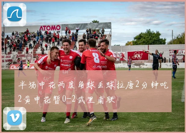 半场申花两度角球丢球拉唐2分钟吃2黄申花暂0-2武里南联