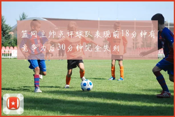 篮网主帅点评球队表现前18分钟有竞争力后30分钟完全失利