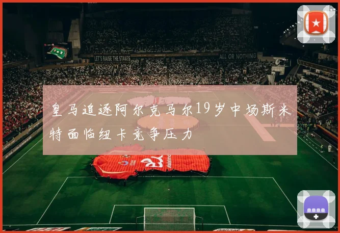 皇马追逐阿尔克马尔19岁中场斯米特面临纽卡竞争压力