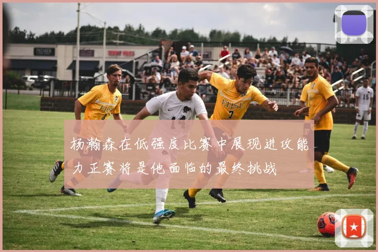 杨瀚森在低强度比赛中展现进攻能力正赛将是他面临的最终挑战