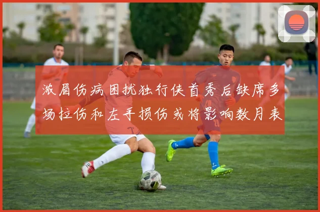 浓眉伤病困扰独行侠首秀后缺席多场拉伤和左手损伤或将影响数月表现