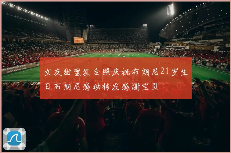 女友甜蜜发合照庆祝布朗尼21岁生日布朗尼感动转发感谢宝贝