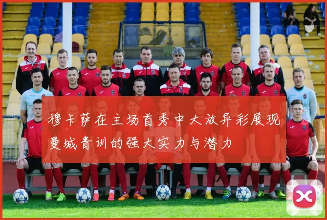 穆卡萨在主场首秀中大放异彩展现曼城青训的强大实力与潜力