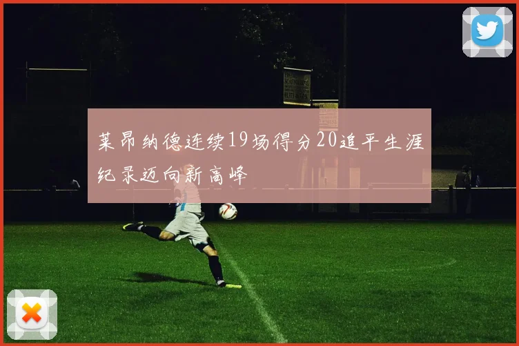 莱昂纳德连续19场得分20追平生涯纪录迈向新高峰