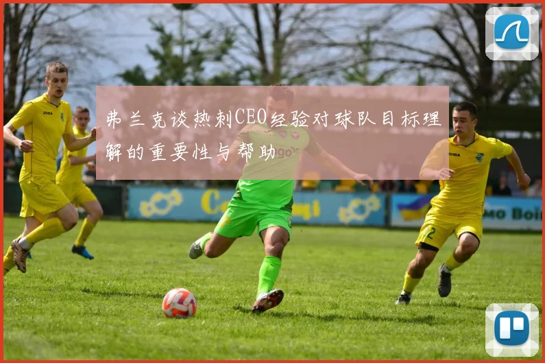 弗兰克谈热刺CEO经验对球队目标理解的重要性与帮助