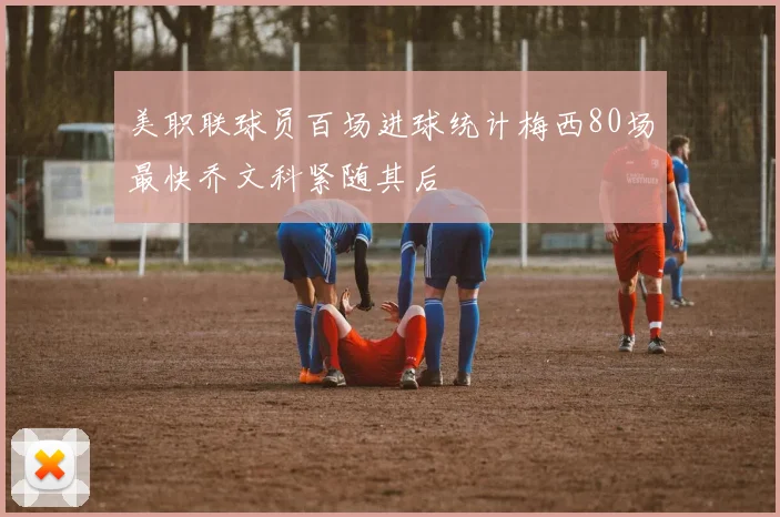 美职联球员百场进球统计梅西80场最快乔文科紧随其后