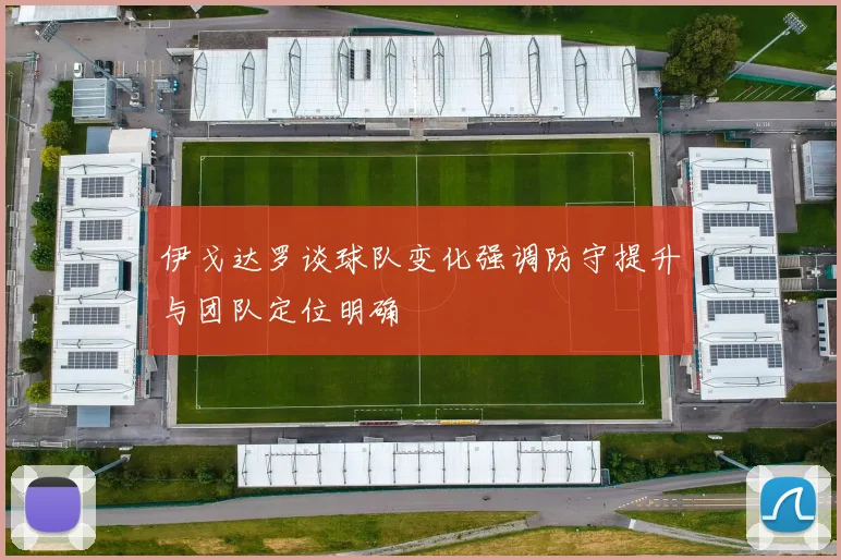 伊戈达罗谈球队变化强调防守提升与团队定位明确