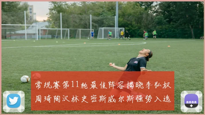 常规赛第11轮最佳阵容揭晓李弘权周琦陶汉林史密斯威尔斯强势入选