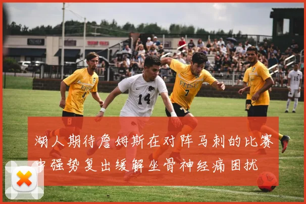 湖人期待詹姆斯在对阵马刺的比赛中强势复出缓解坐骨神经痛困扰