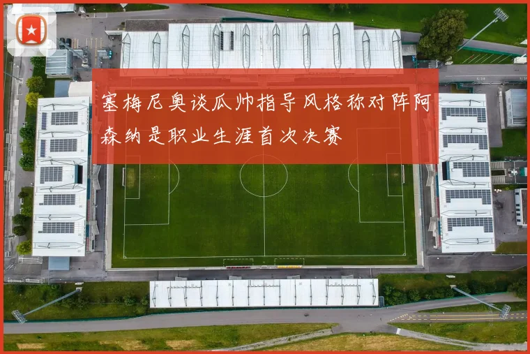 塞梅尼奥谈瓜帅指导风格称对阵阿森纳是职业生涯首次决赛
